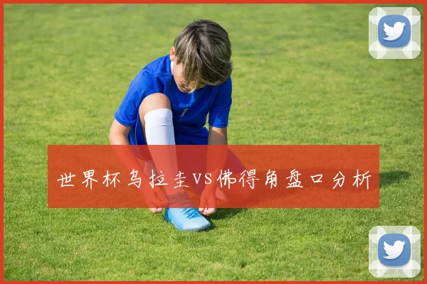 世界杯乌拉圭vs佛得角盘口分析