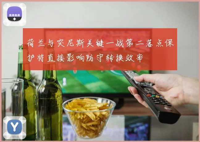 荷兰与突尼斯关键一战第二落点保护将直接影响防守转换效率