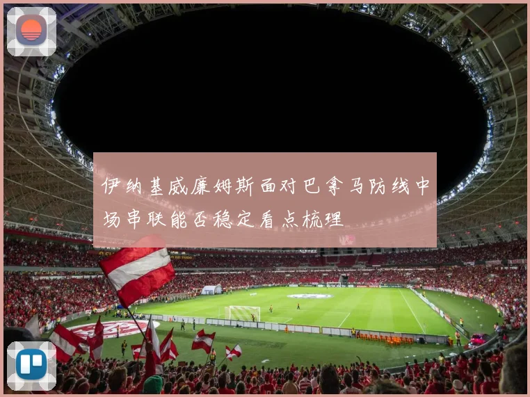 伊纳基威廉姆斯面对巴拿马防线中场串联能否稳定看点梳理