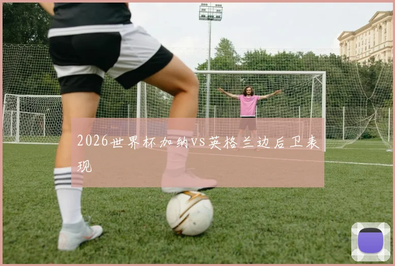 2026世界杯加纳vs英格兰边后卫表现