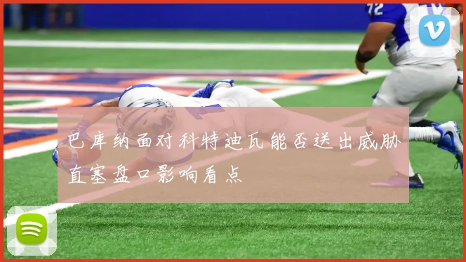 巴库纳面对科特迪瓦能否送出威胁直塞盘口影响看点