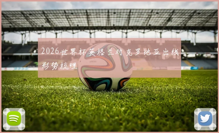 2026世界杯英格兰对克罗地亚出线形势梳理