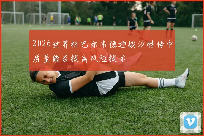 2026世界杯巴尔韦德迎战沙特传中质量能否提高风险提示