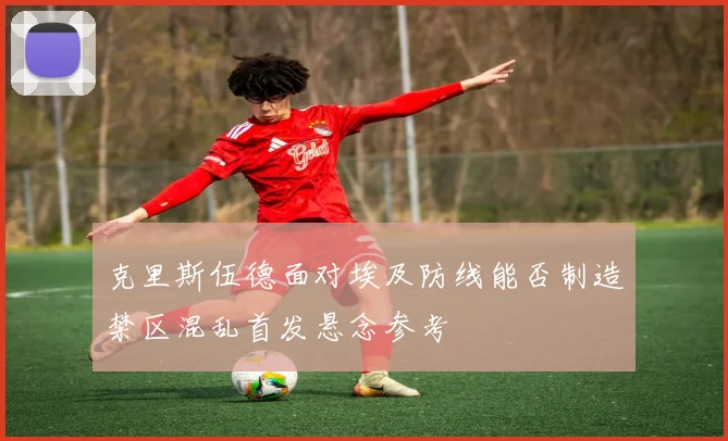 克里斯伍德面对埃及防线能否制造禁区混乱首发悬念参考