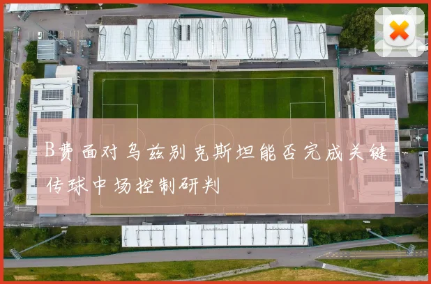 B费面对乌兹别克斯坦能否完成关键传球中场控制研判