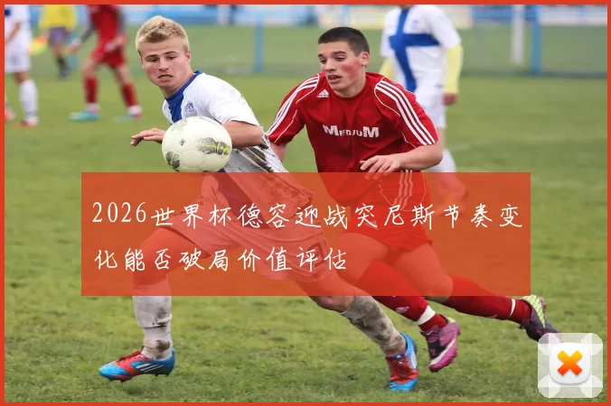 2026世界杯德容迎战突尼斯节奏变化能否破局价值评估
