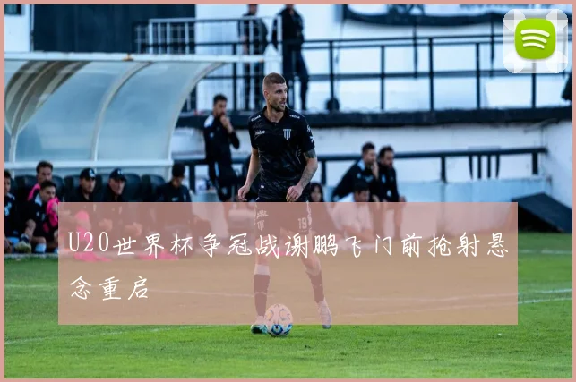 U20世界杯争冠战谢鹏飞门前抢射悬念重启