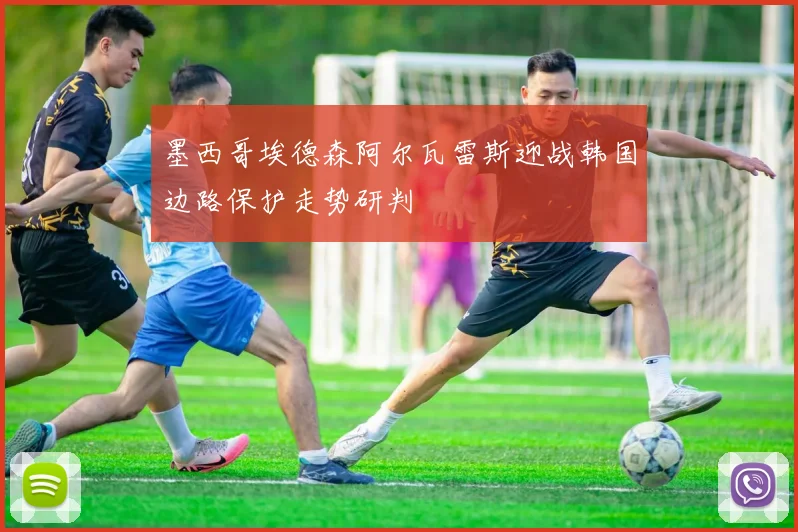 墨西哥埃德森阿尔瓦雷斯迎战韩国边路保护走势研判
