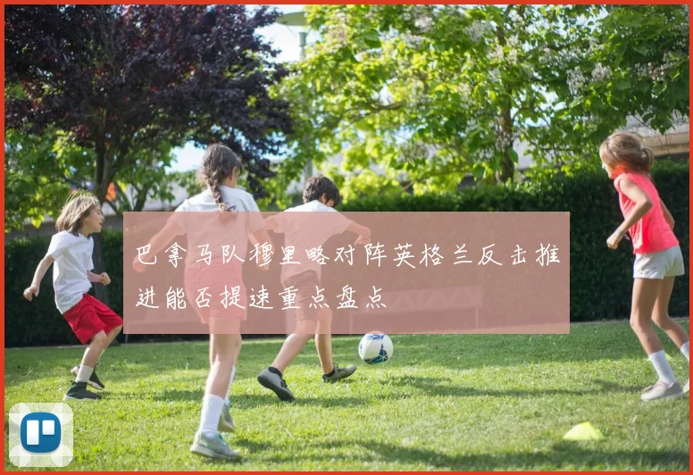 巴拿马队穆里略对阵英格兰反击推进能否提速重点盘点