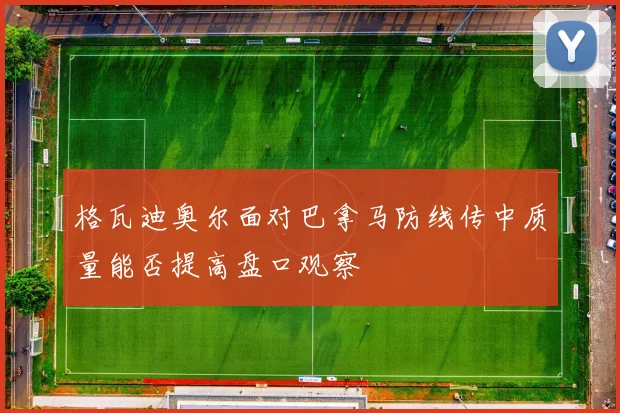 格瓦迪奥尔面对巴拿马防线传中质量能否提高盘口观察