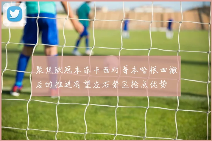 聚焦欧冠本菲卡面对哥本哈根回撤后的推进有望左右禁区抢点优势