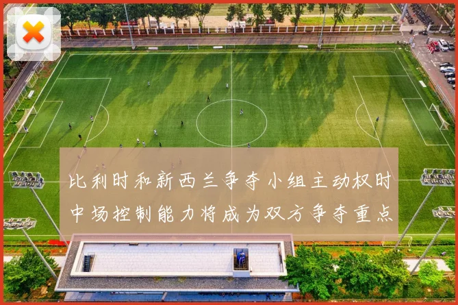 比利时和新西兰争夺小组主动权时中场控制能力将成为双方争夺重点