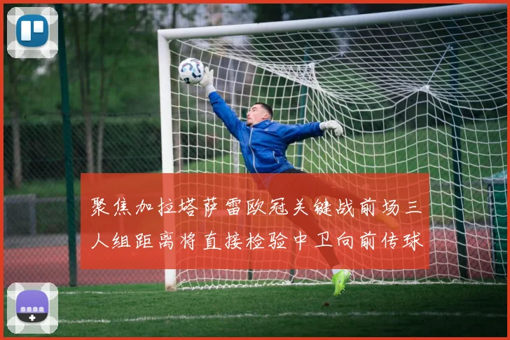 聚焦加拉塔萨雷欧冠关键战前场三人组距离将直接检验中卫向前传球