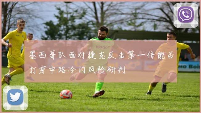 墨西哥队面对捷克反击第一传能否打穿中路冷门风险研判