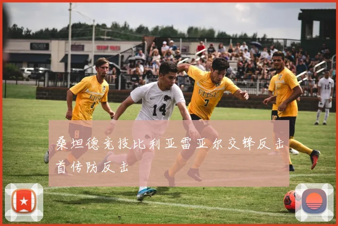 桑坦德竞技比利亚雷亚尔交锋反击首传防反击