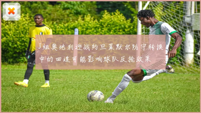 J组奥地利迎战约旦莱默尔防守转换中的回追可能影响球队反抢效果