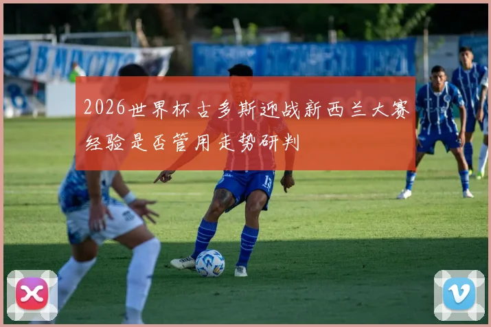 2026世界杯古多斯迎战新西兰大赛经验是否管用走势研判
