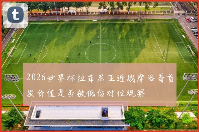 2026世界杯拉菲尼亚迎战摩洛哥首发价值是否被低估对位观察