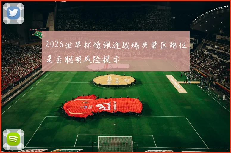 2026世界杯德佩迎战瑞典禁区跑位是否聪明风险提示