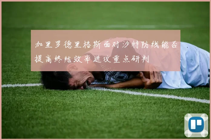 加里罗德里格斯面对沙特防线能否提高终结效率进攻重点研判
